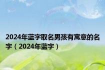 2024年蓝字取名男孩有寓意的名字（2024年蓝字）