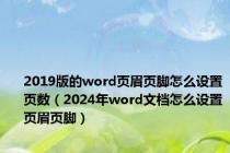 2019版的word页眉页脚怎么设置页数（2024年word文档怎么设置页眉页脚）