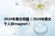 2024年美女明星（2024年美女干人妖magnet）