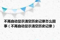 不再自动显示清空历史记录怎么回事（不再自动显示清空历史记录）