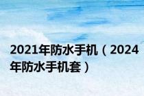 2021年防水手机（2024年防水手机套）