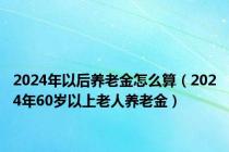 2024年以后养老金怎么算（2024年60岁以上老人养老金）