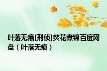 叶落无痕[刑侦]焚花煮锦百度网盘（叶落无痕）