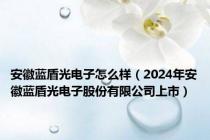 安徽蓝盾光电子怎么样（2024年安徽蓝盾光电子股份有限公司上市）