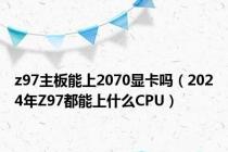 z97主板能上2070显卡吗（2024年Z97都能上什么CPU）