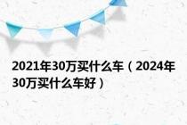 2021年30万买什么车（2024年30万买什么车好）