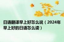 日语翻译早上好怎么说（2024年早上好的日语怎么读）