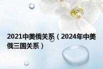 2021中美俄关系（2024年中美俄三国关系）