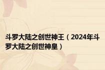 斗罗大陆之创世神王（2024年斗罗大陆之创世神皇）