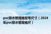 pvc排水管规格型号尺寸（2024年pvc排水管规格尺）