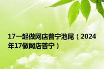 17一起做网店普宁池尾（2024年17做网店普宁）