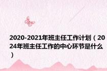 2020-2021年班主任工作计划（2024年班主任工作的中心环节是什么）