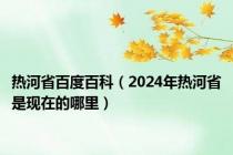 热河省百度百科（2024年热河省是现在的哪里）