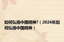 如何弘扬中国精神?（2024年如何弘扬中国精神）