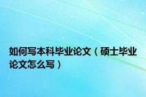 如何写本科毕业论文（硕士毕业论文怎么写）