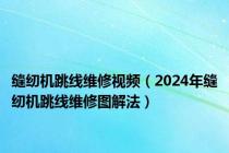 缝纫机跳线维修视频（2024年缝纫机跳线维修图解法）