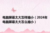 电脑屏幕太大怎样缩小（2024年电脑屏幕太大怎么缩小）