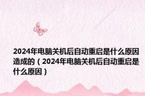 2024年电脑关机后自动重启是什么原因造成的（2024年电脑关机后自动重启是什么原因）