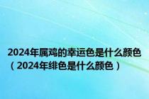 2024年属鸡的幸运色是什么颜色（2024年绯色是什么颜色）