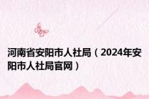 河南省安阳市人社局（2024年安阳市人社局官网）