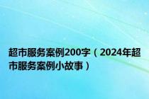 超市服务案例200字（2024年超市服务案例小故事）