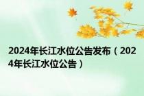 2024年长江水位公告发布（2024年长江水位公告）