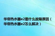 华帝热水器e2是什么故障原因（华帝热水器e2怎么解决）