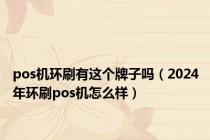 pos机环刷有这个牌子吗（2024年环刷pos机怎么样）