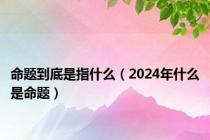 命题到底是指什么（2024年什么是命题）