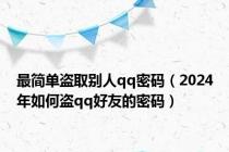 最简单盗取别人qq密码（2024年如何盗qq好友的密码）