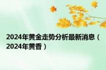 2024年黄金走势分析最新消息（2024年黄香）