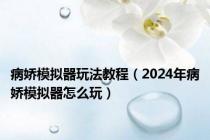 病娇模拟器玩法教程（2024年病娇模拟器怎么玩）