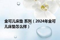 金可儿床垫 系列（2024年金可儿床垫怎么样）