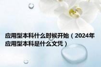 应用型本科什么时候开始（2024年应用型本科是什么文凭）