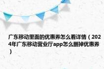 广东移动里面的优惠券怎么看详情（2024年广东移动营业厅app怎么删掉优惠券）