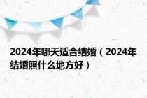 2024年哪天适合结婚（2024年结婚照什么地方好）