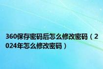 360保存密码后怎么修改密码（2024年怎么修改密码）