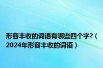 形容丰收的词语有哪些四个字?（2024年形容丰收的词语）