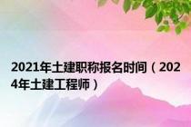 2021年土建职称报名时间（2024年土建工程师）