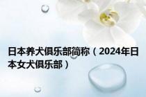 日本养犬俱乐部简称（2024年日本女犬俱乐部）