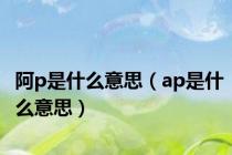 阿p是什么意思（ap是什么意思）