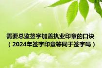 需要总监签字加盖执业印章的口诀（2024年签字印章等同于签字吗）