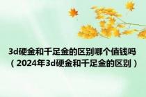 3d硬金和千足金的区别哪个值钱吗（2024年3d硬金和千足金的区别）