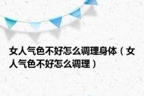 女人气色不好怎么调理身体（女人气色不好怎么调理）