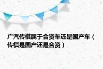 广汽传祺属于合资车还是国产车（传祺是国产还是合资）