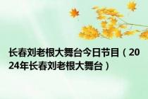 长春刘老根大舞台今日节目（2024年长春刘老根大舞台）