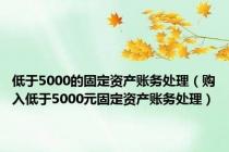 低于5000的固定资产账务处理（购入低于5000元固定资产账务处理）