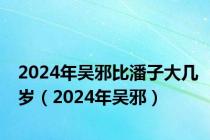 2024年吴邪比潘子大几岁（2024年吴邪）