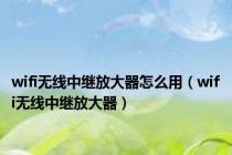 wifi无线中继放大器怎么用（wifi无线中继放大器）