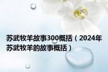 苏武牧羊故事300概括（2024年苏武牧羊的故事概括）